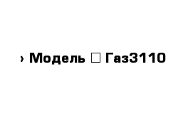  › Модель ­ Газ3110